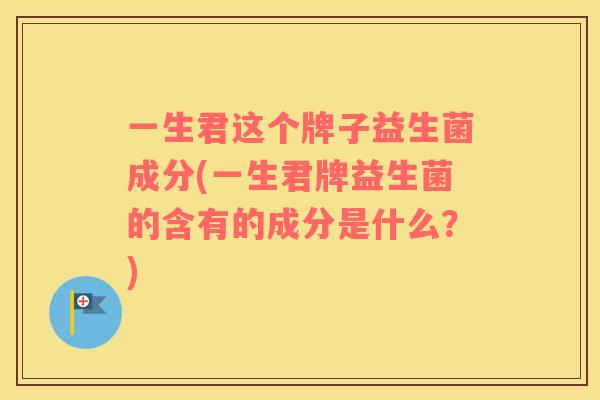 一生君这个牌子益生菌成分(一生君牌益生菌的含有的成分是什么？)