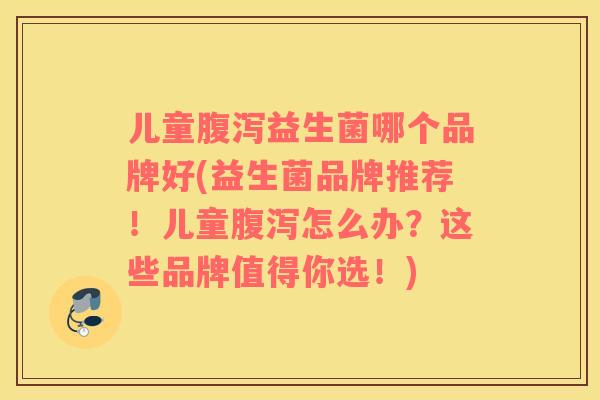 儿童腹泻益生菌哪个品牌好(益生菌品牌推荐！儿童腹泻怎么办？这些品牌值得你选！)