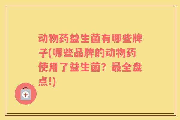动物药益生菌有哪些牌子(哪些品牌的动物药使用了益生菌？最全盘点!)