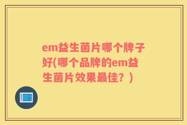 em益生菌片哪个牌子好(哪个品牌的em益生菌片效果最佳？)