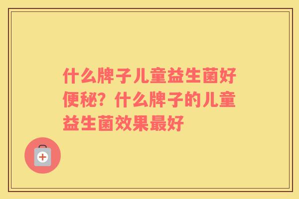 什么牌子儿童益生菌好便秘？什么牌子的儿童益生菌效果最好