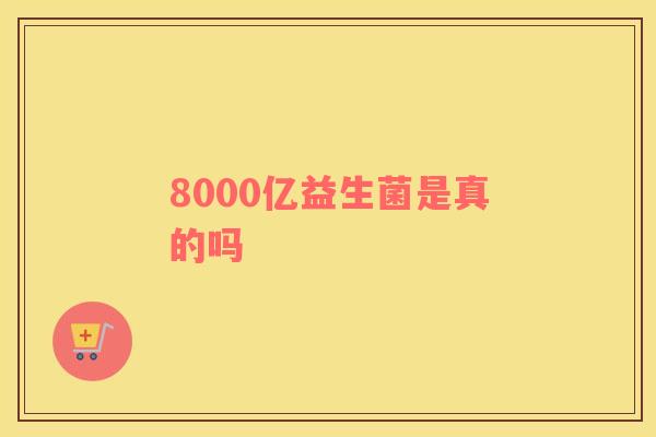 8000亿益生菌是真的吗