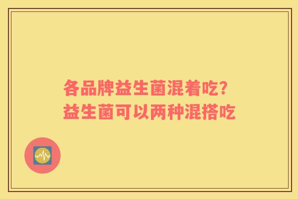 各品牌益生菌混着吃？益生菌可以两种混搭吃