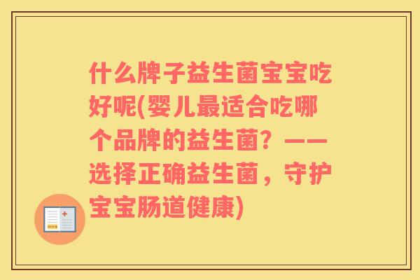 什么牌子益生菌宝宝吃好呢(婴儿最适合吃哪个品牌的益生菌？——选择正确益生菌，守护宝宝肠道健康)