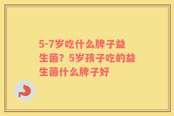 5-7岁吃什么牌子益生菌？5岁孩子吃的益生菌什么牌子好