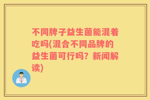 不同牌子益生菌能混着吃吗(混合不同品牌的益生菌可行吗？新闻解读)