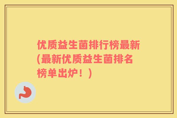 优质益生菌排行榜最新(最新优质益生菌排名榜单出炉！)