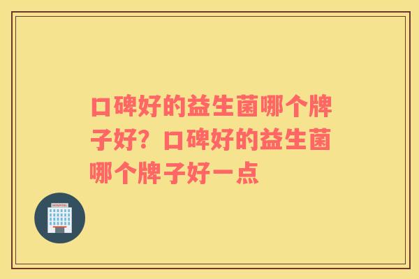 口碑好的益生菌哪个牌子好？口碑好的益生菌哪个牌子好一点