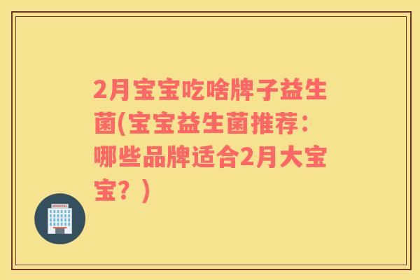 2月宝宝吃啥牌子益生菌(宝宝益生菌推荐：哪些品牌适合2月大宝宝？)