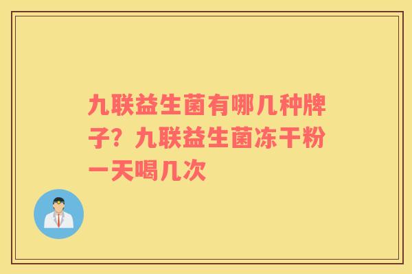 九联益生菌有哪几种牌子？九联益生菌冻干粉一天喝几次