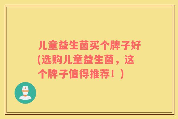 儿童益生菌买个牌子好(选购儿童益生菌，这个牌子值得推荐！)