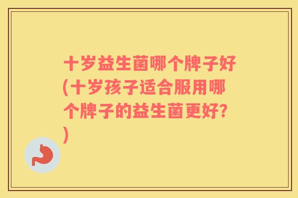 十岁益生菌哪个牌子好(十岁孩子适合服用哪个牌子的益生菌更好？)