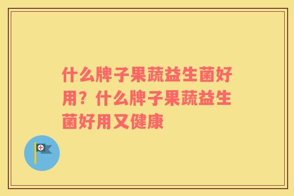 什么牌子果蔬益生菌好用？什么牌子果蔬益生菌好用又健康