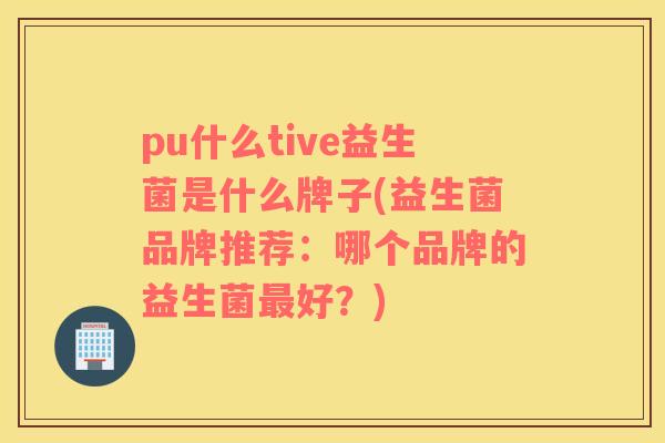 pu什么tive益生菌是什么牌子(益生菌品牌推荐：哪个品牌的益生菌最好？)