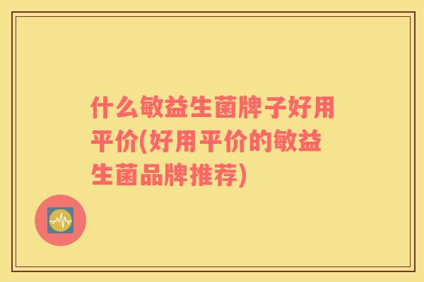什么敏益生菌牌子好用平价(好用平价的敏益生菌品牌推荐)
