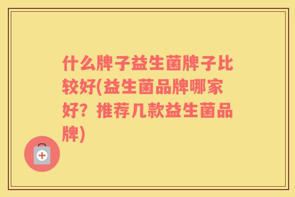 什么牌子益生菌牌子比较好(益生菌品牌哪家好？推荐几款益生菌品牌)