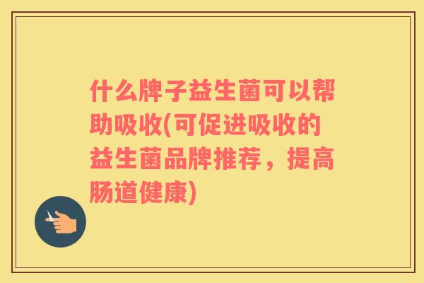什么牌子益生菌可以帮助吸收(可促进吸收的益生菌品牌推荐，提高肠道健康)