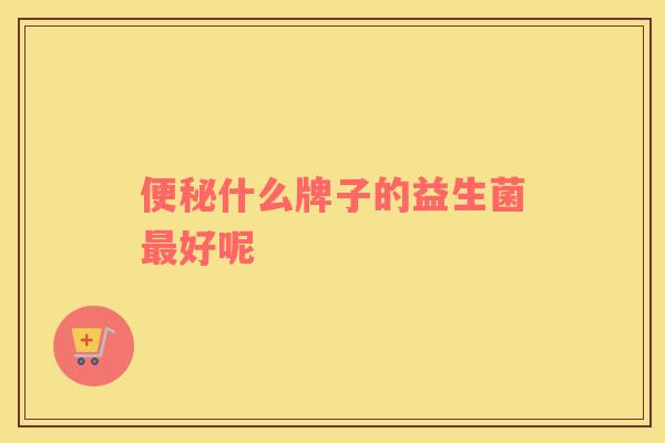 便秘什么牌子的益生菌最好呢
