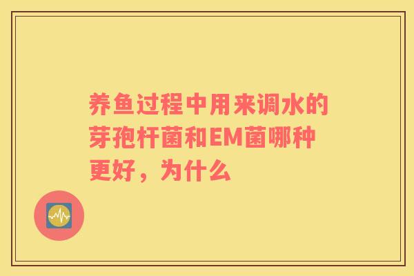 养鱼过程中用来调水的芽孢杆菌和EM菌哪种更好，为什么