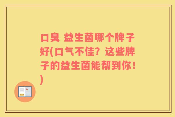 口臭 益生菌哪个牌子好(口气不佳？这些牌子的益生菌能帮到你！)