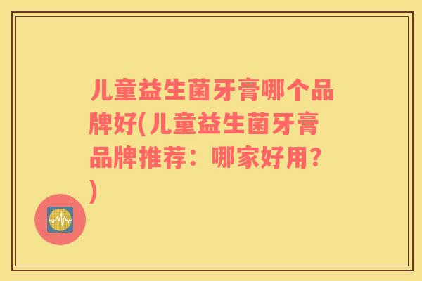 儿童益生菌牙膏哪个品牌好(儿童益生菌牙膏品牌推荐：哪家好用？)
