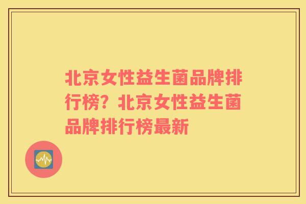 北京女性益生菌品牌排行榜？北京女性益生菌品牌排行榜最新