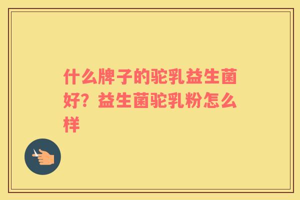 什么牌子的驼乳益生菌好？益生菌驼乳粉怎么样