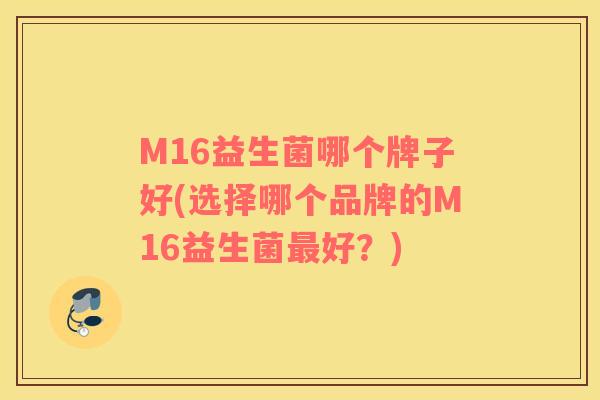 M16益生菌哪个牌子好(选择哪个品牌的M16益生菌最好？)