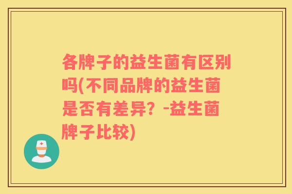 各牌子的益生菌有区别吗(不同品牌的益生菌是否有差异？-益生菌牌子比较)