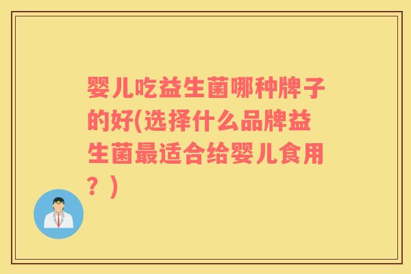 婴儿吃益生菌哪种牌子的好(选择什么品牌益生菌最适合给婴儿食用？)
