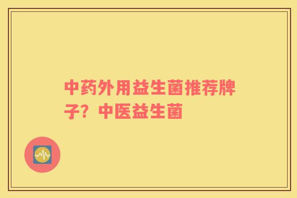 中药外用益生菌推荐牌子？中医益生菌