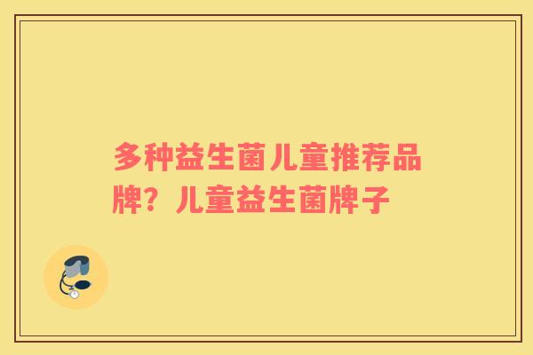 多种益生菌儿童推荐品牌？儿童益生菌牌子
