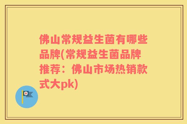 佛山常规益生菌有哪些品牌(常规益生菌品牌推荐：佛山市场热销款式大pk)