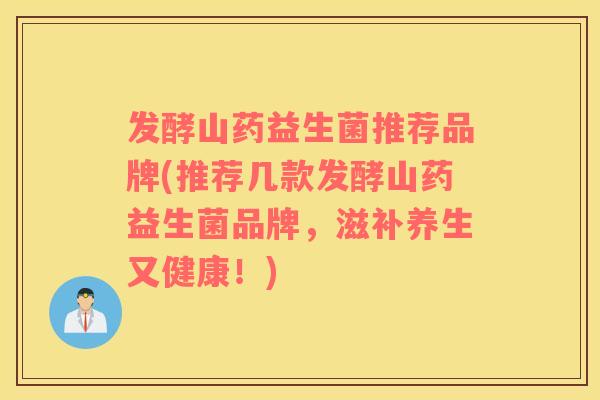 发酵山药益生菌推荐品牌(推荐几款发酵山药益生菌品牌，滋补养生又健康！)