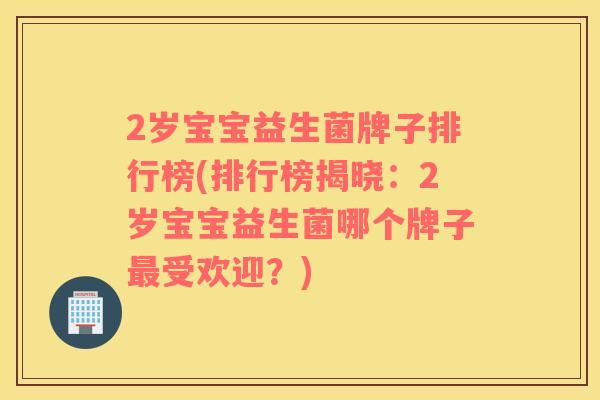 2岁宝宝益生菌牌子排行榜(排行榜揭晓：2岁宝宝益生菌哪个牌子受欢迎？)