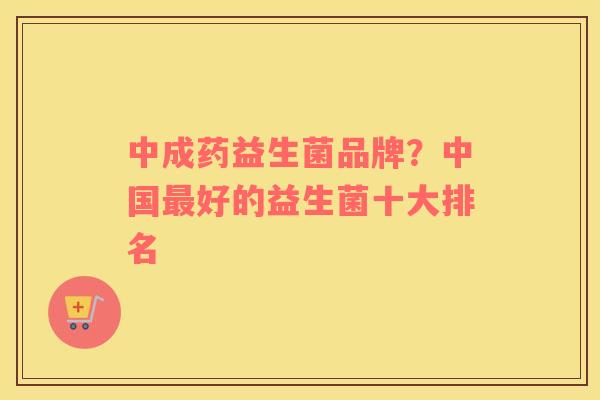 中成药益生菌品牌？中国最好的益生菌十大排名