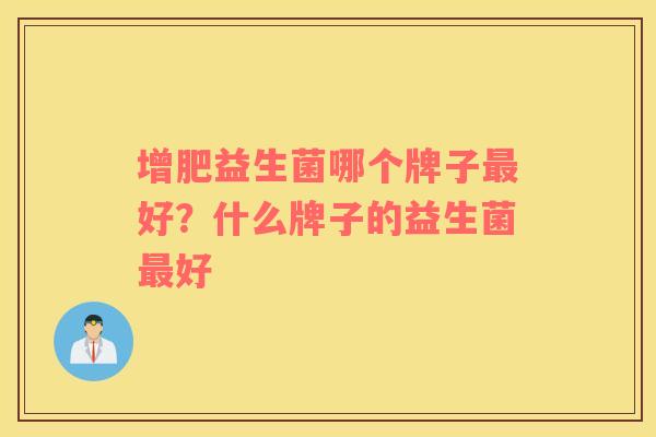 增肥益生菌哪个牌子最好？什么牌子的益生菌最好