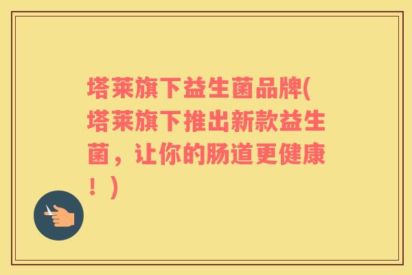 塔莱旗下益生菌品牌(塔莱旗下推出新款益生菌，让你的肠道更健康！)