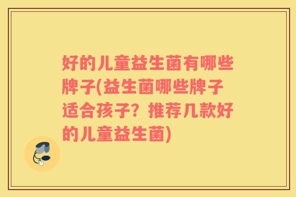 好的儿童益生菌有哪些牌子(益生菌哪些牌子适合孩子？推荐几款好的儿童益生菌)