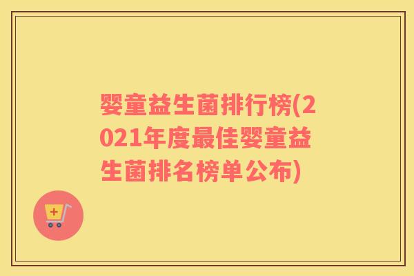 婴童益生菌排行榜(2021年度最佳婴童益生菌排名榜单公布)