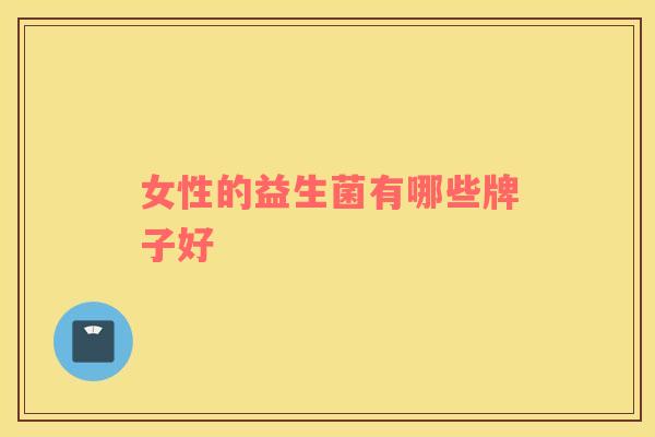 女性的益生菌有哪些牌子好 女性的益生菌有哪些牌子好