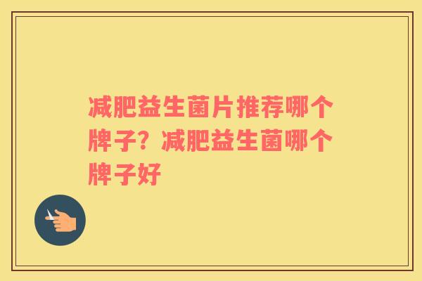 减肥益生菌片推荐哪个牌子？减肥益生菌哪个牌子好