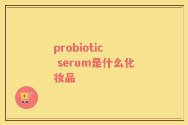 probiotic  serum是什么化妆品