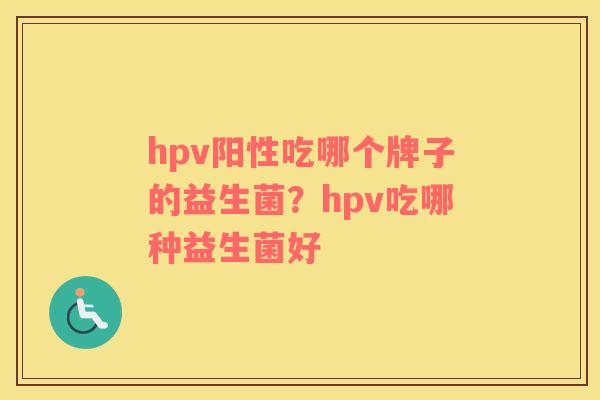 hpv阳性吃哪个牌子的益生菌？hpv吃哪种益生菌好
