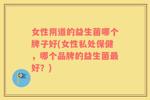 女性阴道的益生菌哪个牌子好(女性私处保健，哪个品牌的益生菌最好？)