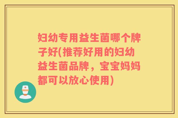 妇幼专用益生菌哪个牌子好(推荐好用的妇幼益生菌品牌，宝宝妈妈都可以放心使用)