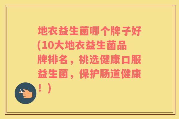 地衣益生菌哪个牌子好(10大地衣益生菌品牌排名，挑选健康口服益生菌，保护肠道健康！)
