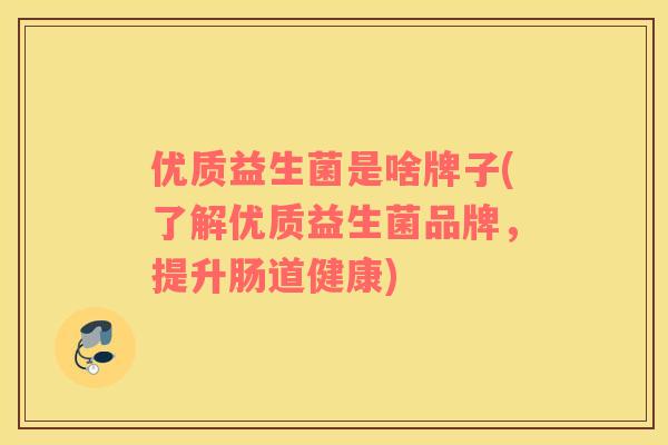 优质益生菌是啥牌子(了解优质益生菌品牌，提升肠道健康)