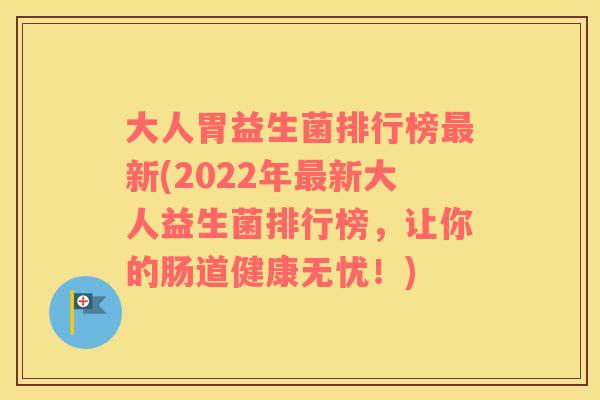 大人胃益生菌排行榜最新(2022年最新大人益生菌排行榜，让你的肠道健康无忧！)