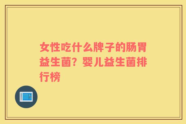 女性吃什么牌子的肠胃益生菌？婴儿益生菌排行榜